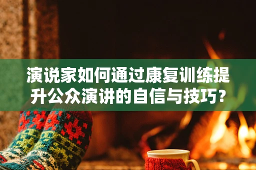 演说家如何通过康复训练提升公众演讲的自信与技巧？
