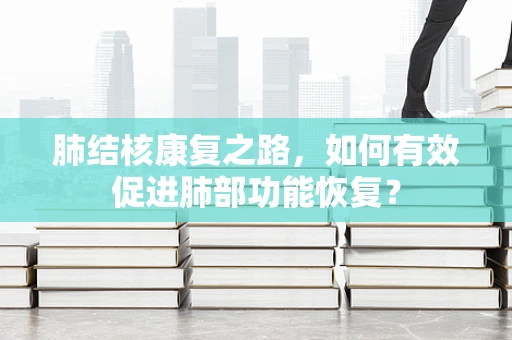 肺结核康复之路，如何有效促进肺部功能恢复？
