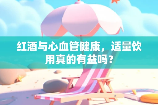 红酒与心血管健康，适量饮用真的有益吗？