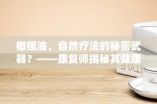 橄榄油，自然疗法的秘密武器？——康复师揭秘其健康益处