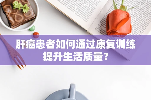 肝癌患者如何通过康复训练提升生活质量？