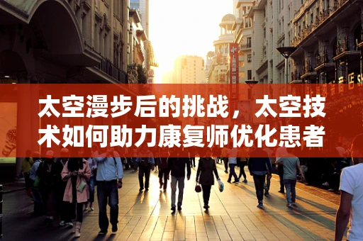 太空漫步后的挑战，太空技术如何助力康复师优化患者神经重塑？