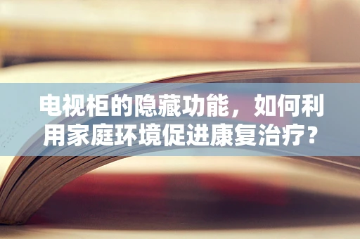 电视柜的隐藏功能，如何利用家庭环境促进康复治疗？