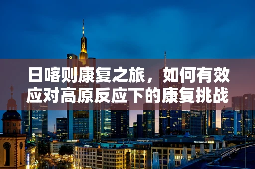 日喀则康复之旅，如何有效应对高原反应下的康复挑战？