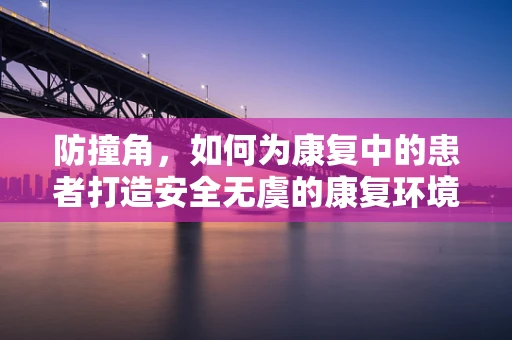 防撞角，如何为康复中的患者打造安全无虞的康复环境？