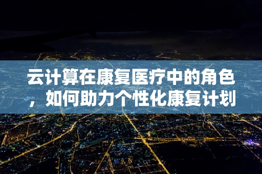 云计算在康复医疗中的角色，如何助力个性化康复计划？