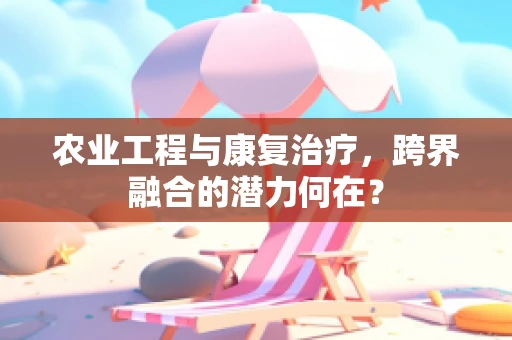 农业工程与康复治疗，跨界融合的潜力何在？