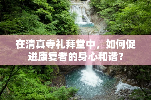 在清真寺礼拜堂中，如何促进康复者的身心和谐？