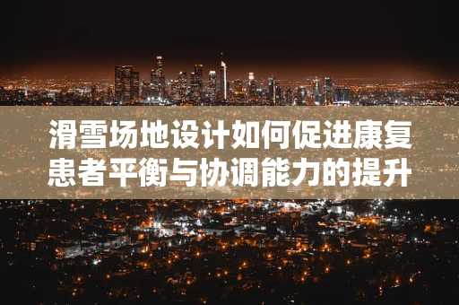 滑雪场地设计如何促进康复患者平衡与协调能力的提升？