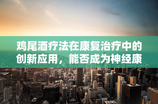 鸡尾酒疗法在康复治疗中的创新应用，能否成为神经康复的新宠？