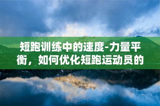 短跑训练中的速度-力量平衡，如何优化短跑运动员的康复与表现？