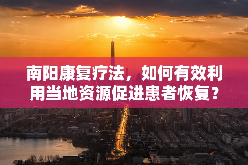 南阳康复疗法，如何有效利用当地资源促进患者恢复？