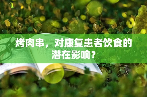 烤肉串，对康复患者饮食的潜在影响？