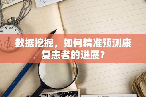 数据挖掘，如何精准预测康复患者的进展？