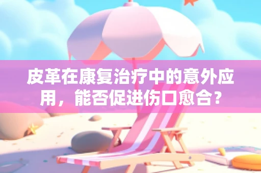 皮革在康复治疗中的意外应用，能否促进伤口愈合？