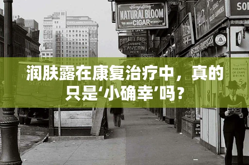 润肤露在康复治疗中，真的只是‘小确幸’吗？