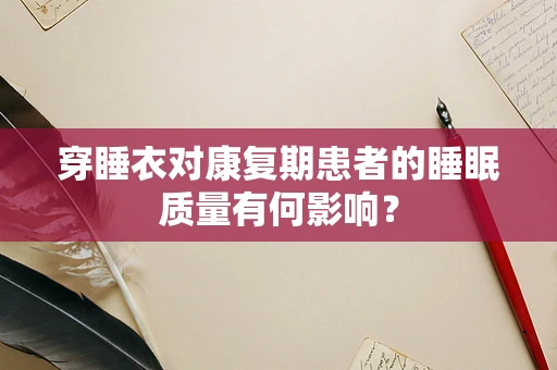 穿睡衣对康复期患者的睡眠质量有何影响？