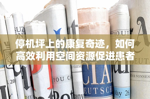停机坪上的康复奇迹，如何高效利用空间资源促进患者康复？