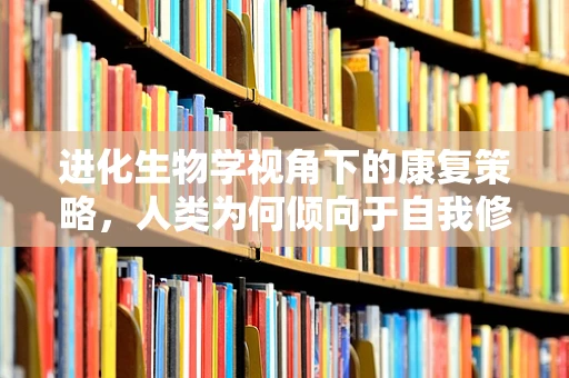 进化生物学视角下的康复策略，人类为何倾向于自我修复？