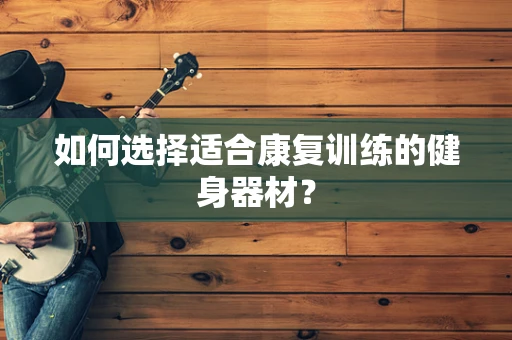 如何选择适合康复训练的健身器材？