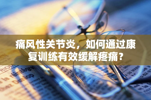 痛风性关节炎，如何通过康复训练有效缓解疼痛？