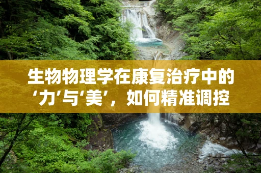 生物物理学在康复治疗中的‘力’与‘美’，如何精准调控？