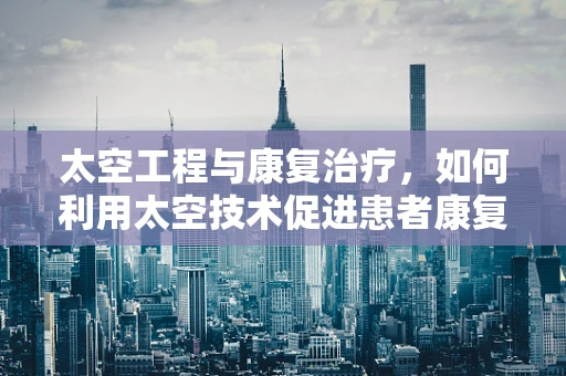 太空工程与康复治疗，如何利用太空技术促进患者康复？