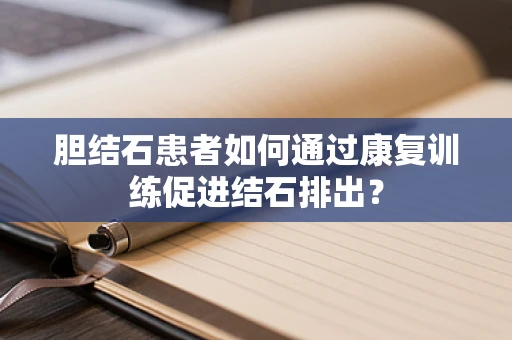 胆结石患者如何通过康复训练促进结石排出？