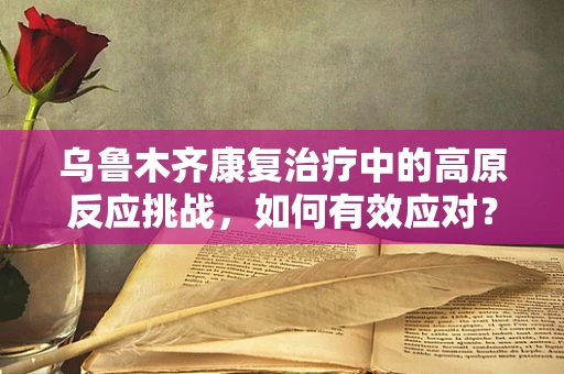 乌鲁木齐康复治疗中的高原反应挑战，如何有效应对？