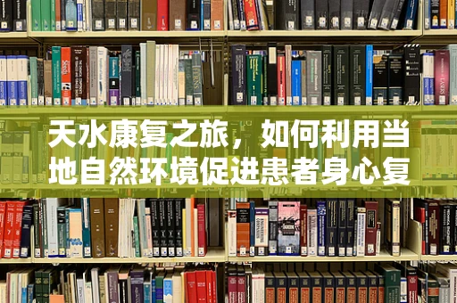 天水康复之旅，如何利用当地自然环境促进患者身心复健？