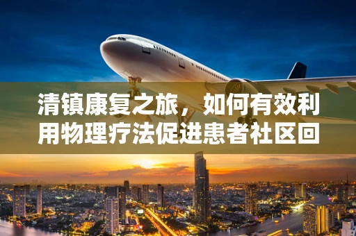 清镇康复之旅，如何有效利用物理疗法促进患者社区回归？