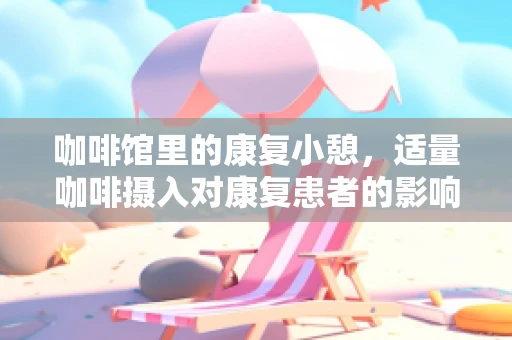 咖啡馆里的康复小憩，适量咖啡摄入对康复患者的影响？