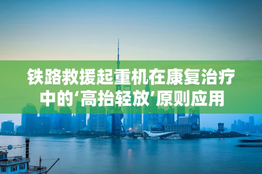 铁路救援起重机在康复治疗中的‘高抬轻放’原则应用
