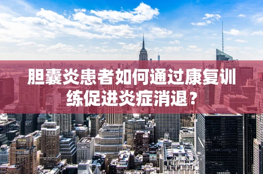 胆囊炎患者如何通过康复训练促进炎症消退？