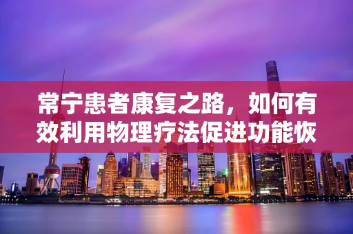 常宁患者康复之路，如何有效利用物理疗法促进功能恢复？