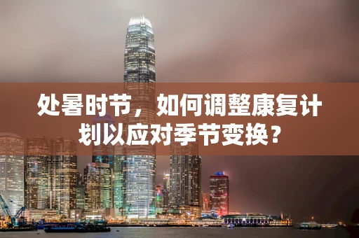 处暑时节，如何调整康复计划以应对季节变换？
