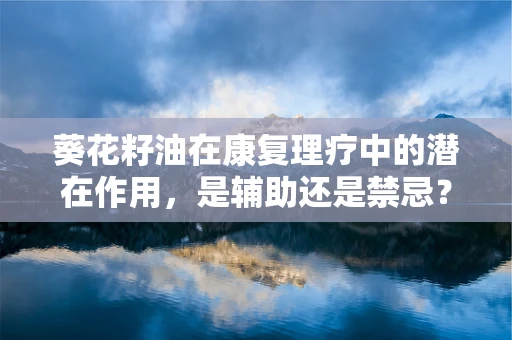 葵花籽油在康复理疗中的潜在作用，是辅助还是禁忌？