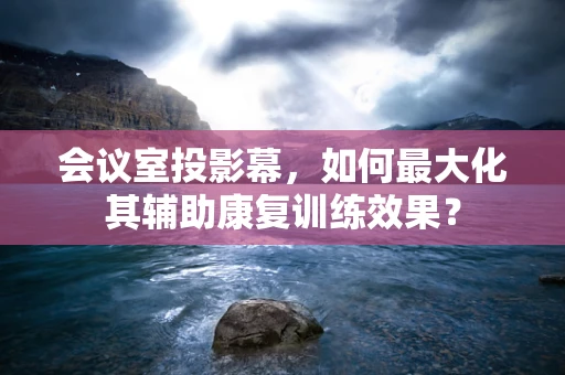 会议室投影幕，如何最大化其辅助康复训练效果？