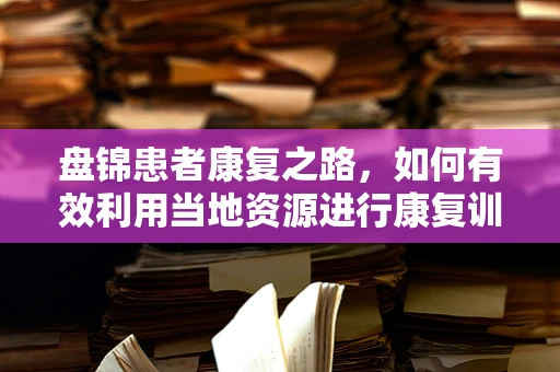 盘锦患者康复之路，如何有效利用当地资源进行康复训练？
