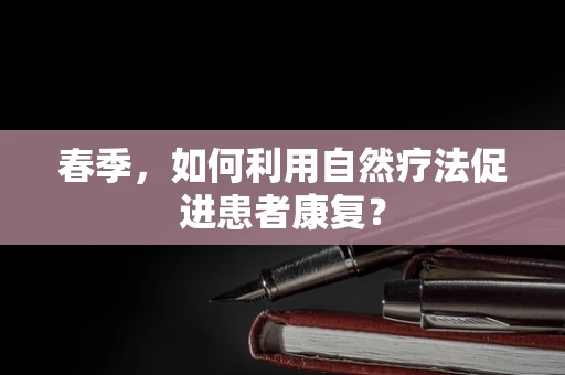 春季，如何利用自然疗法促进患者康复？