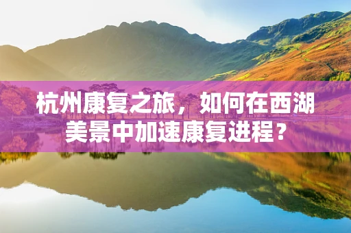 杭州康复之旅，如何在西湖美景中加速康复进程？