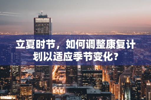 立夏时节，如何调整康复计划以适应季节变化？