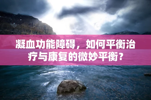 凝血功能障碍，如何平衡治疗与康复的微妙平衡？