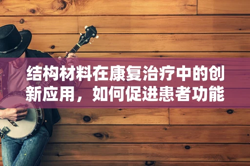 结构材料在康复治疗中的创新应用，如何促进患者功能恢复？