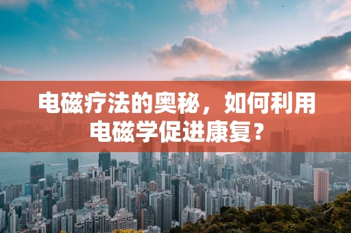 电磁疗法的奥秘，如何利用电磁学促进康复？