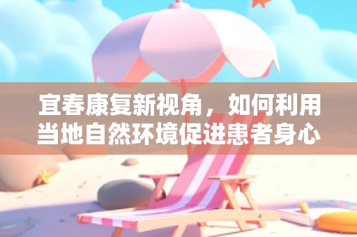 宜春康复新视角，如何利用当地自然环境促进患者身心康复？