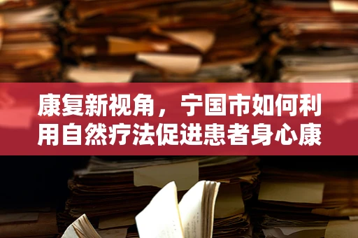 康复新视角，宁国市如何利用自然疗法促进患者身心康复？