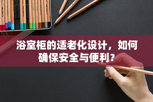 浴室柜的适老化设计，如何确保安全与便利？