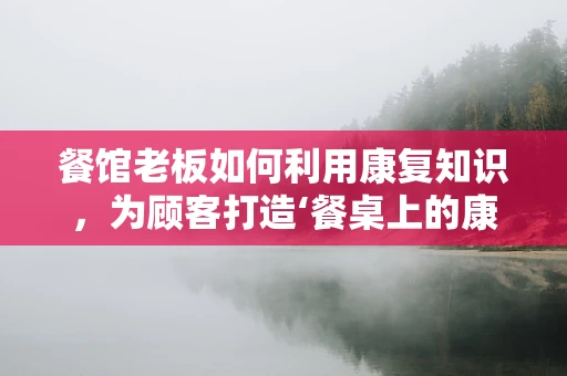 餐馆老板如何利用康复知识，为顾客打造‘餐桌上的康复’？