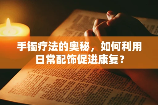 手镯疗法的奥秘，如何利用日常配饰促进康复？